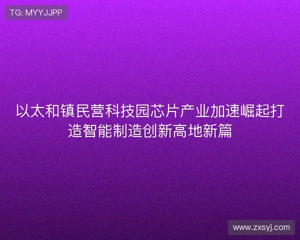 以太和镇民营科技园芯片产业加速崛起打造智能制造创新高地新篇
