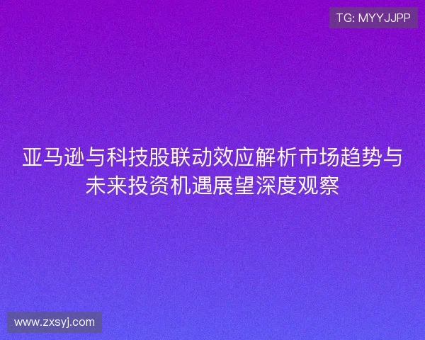 亚马逊与科技股联动效应解析市场趋势与未来投资机遇展望深度观察