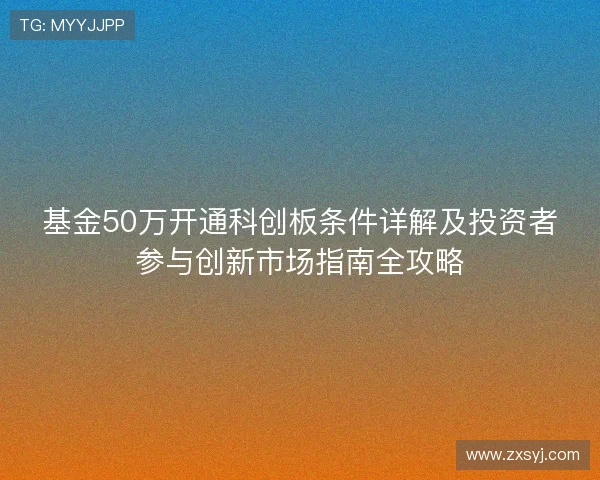 基金50万开通科创板条件详解及投资者参与创新市场指南全攻略 基金50万开通科创板条件详解及投资者参与创新市场指南全攻略