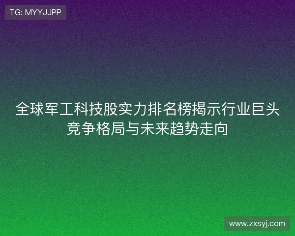 全球军工科技股实力排名榜揭示行业巨头竞争格局与未来趋势走向 全球军工科技股实力排名榜揭示行业巨头竞争格局与未来趋势走向